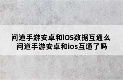 问道手游安卓和iOS数据互通么 问道手游安卓和ios互通了吗